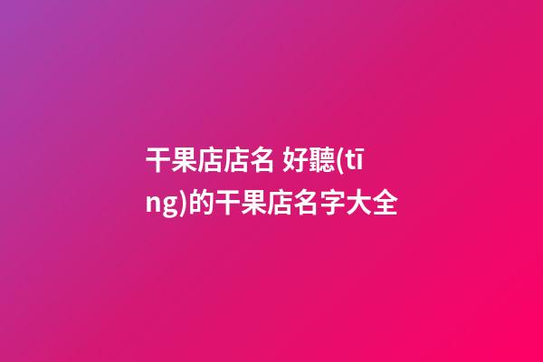 干果店店名 好聽(tīng)的干果店名字大全